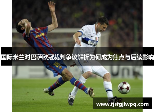 国际米兰对巴萨欧冠裁判争议解析为何成为焦点与后续影响