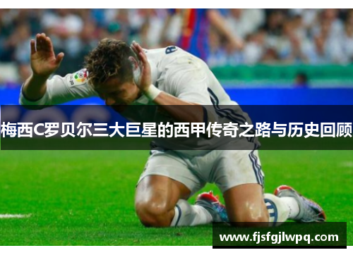 梅西C罗贝尔三大巨星的西甲传奇之路与历史回顾