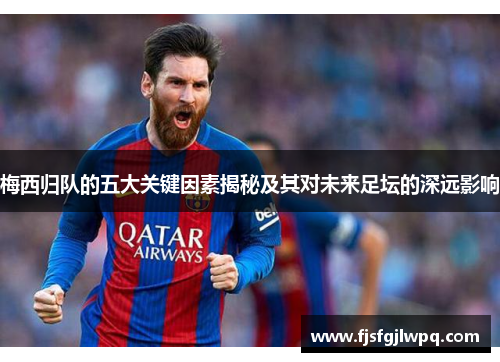 梅西归队的五大关键因素揭秘及其对未来足坛的深远影响