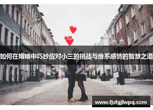 如何在婚姻中巧妙应对小三的挑战与维系感情的智慧之道