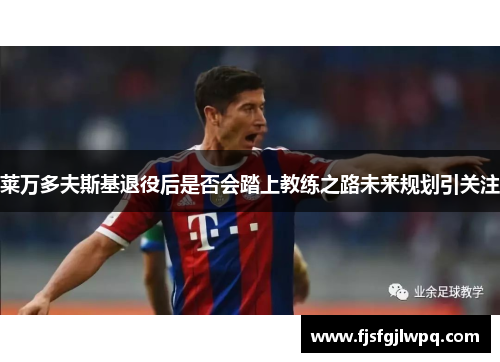 莱万多夫斯基退役后是否会踏上教练之路未来规划引关注