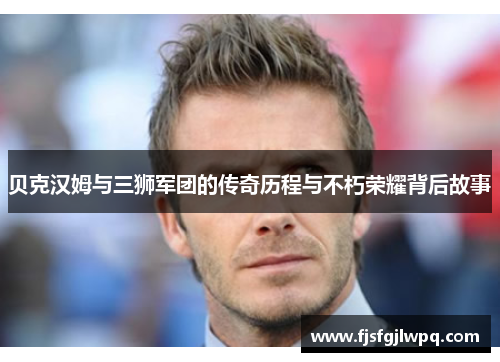 贝克汉姆与三狮军团的传奇历程与不朽荣耀背后故事