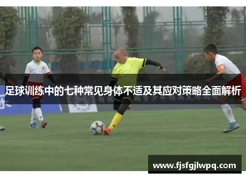 足球训练中的七种常见身体不适及其应对策略全面解析 足球训练中的七种常见身体不适及其应对策略全面解析