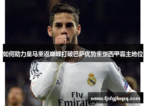 如何助力皇马重返巅峰打破巴萨优势重塑西甲霸主地位