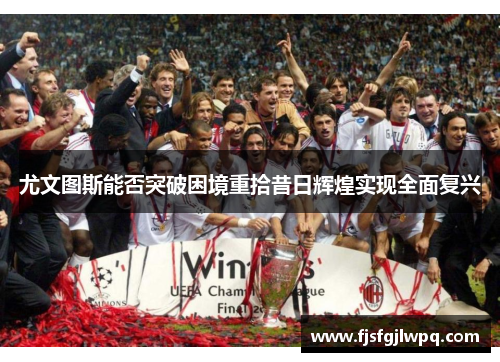 尤文图斯能否突破困境重拾昔日辉煌实现全面复兴